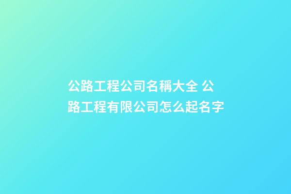 公路工程公司名稱大全 公路工程有限公司怎么起名字